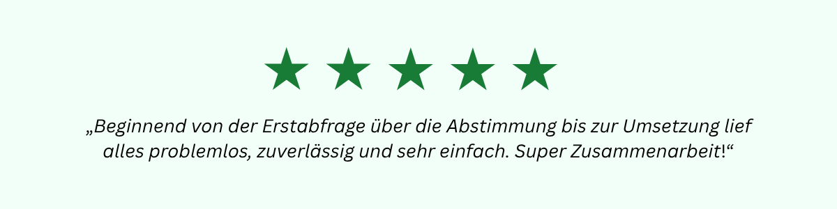 „Beginnend von der Erstabfrage über die Abstimmung bis zur Umsetzung lief alles problemlos, zuverlässig und sehr einfach. Super Zusammenarbeit!“
